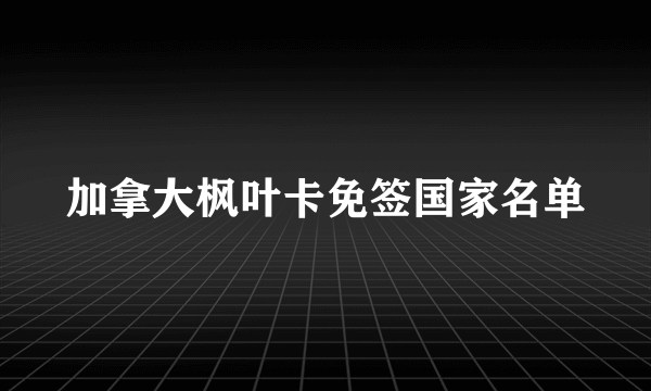 加拿大枫叶卡免签国家名单