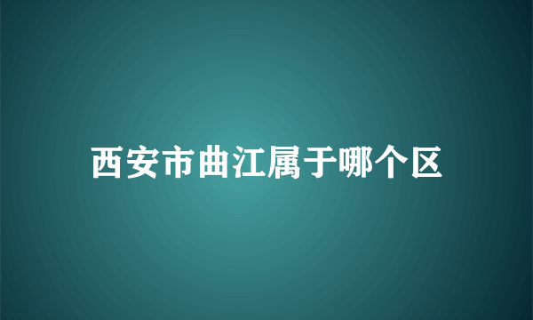 西安市曲江属于哪个区