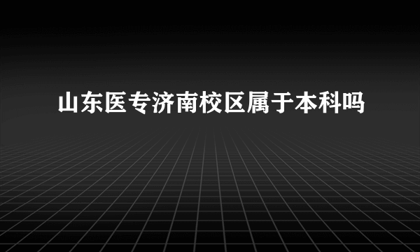 山东医专济南校区属于本科吗