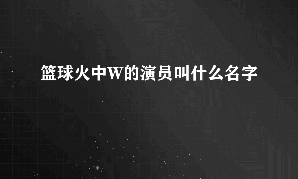 篮球火中W的演员叫什么名字