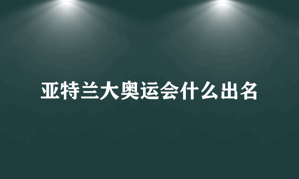 亚特兰大奥运会什么出名