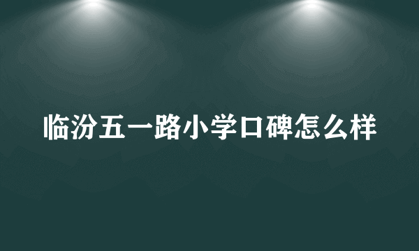 临汾五一路小学口碑怎么样