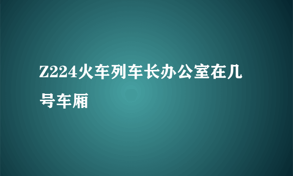 Z224火车列车长办公室在几号车厢