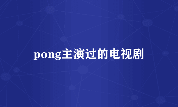 pong主演过的电视剧