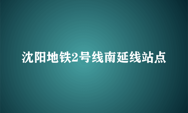 沈阳地铁2号线南延线站点