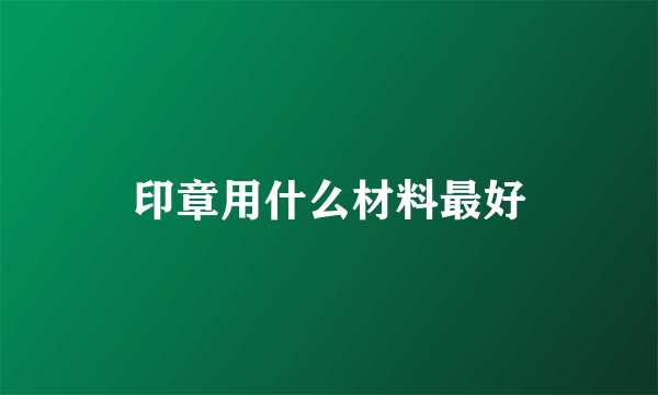 印章用什么材料最好