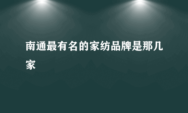 南通最有名的家纺品牌是那几家