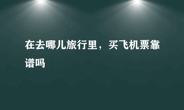 在去哪儿旅行里，买飞机票靠谱吗