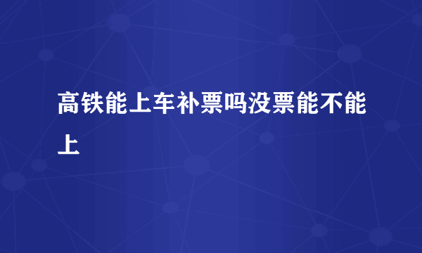 高铁能上车补票吗没票能不能上