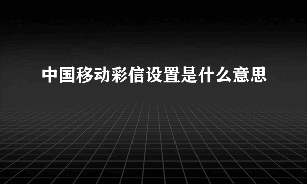 中国移动彩信设置是什么意思