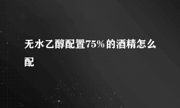 无水乙醇配置75%的酒精怎么配