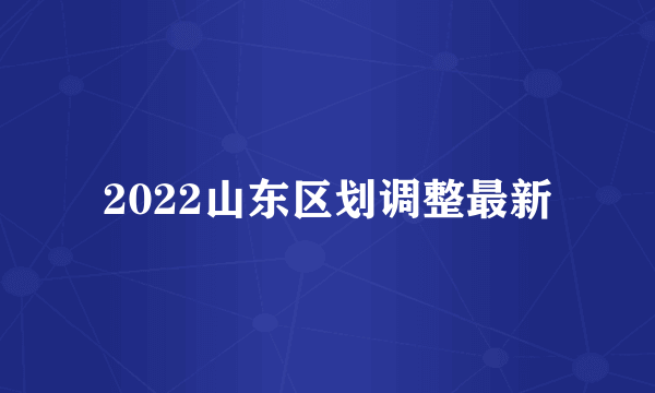 2022山东区划调整最新