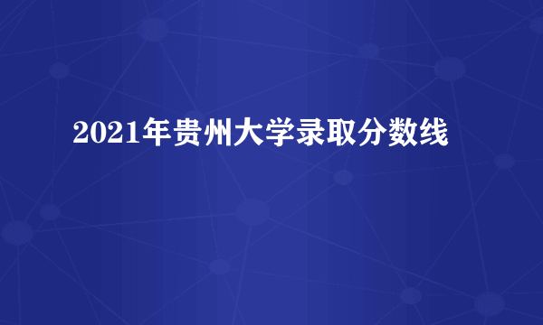 2021年贵州大学录取分数线