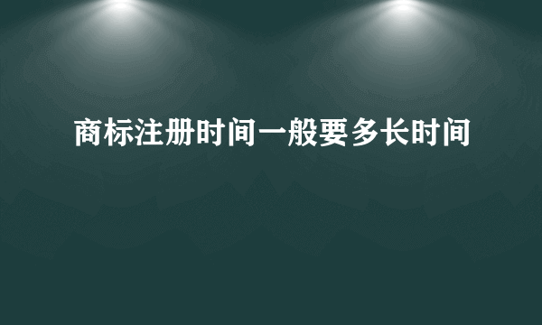 商标注册时间一般要多长时间