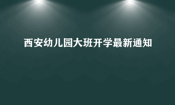 西安幼儿园大班开学最新通知