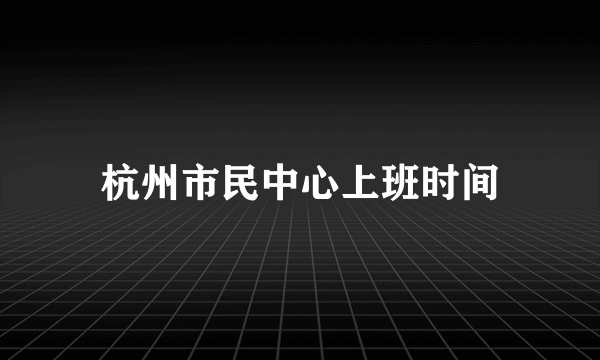 杭州市民中心上班时间