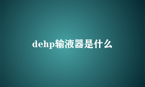 dehp输液器是什么