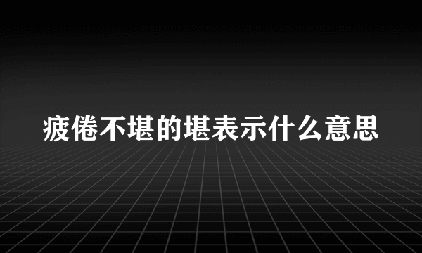 疲倦不堪的堪表示什么意思