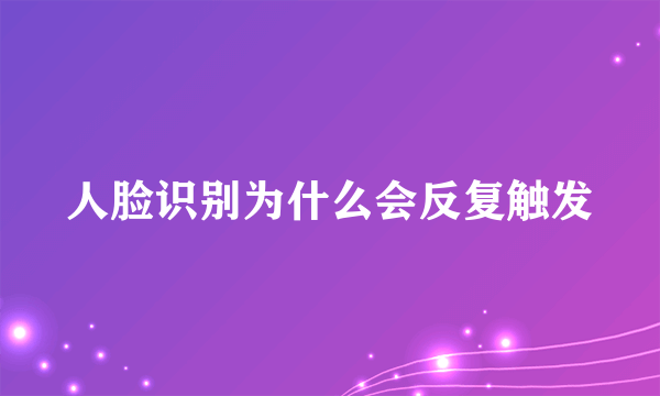 人脸识别为什么会反复触发