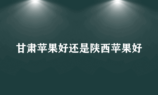 甘肃苹果好还是陕西苹果好