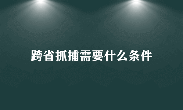 跨省抓捕需要什么条件