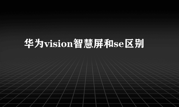 华为vision智慧屏和se区别