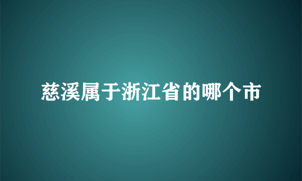 慈溪属于浙江省的哪个市