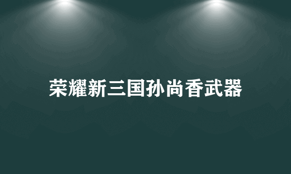 荣耀新三国孙尚香武器