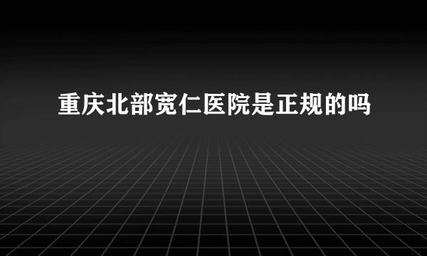 重庆北部宽仁医院是正规的吗