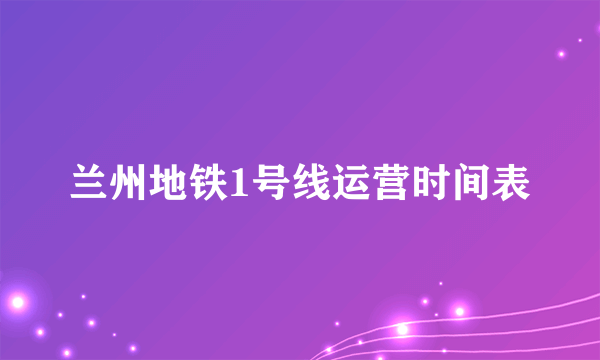 兰州地铁1号线运营时间表