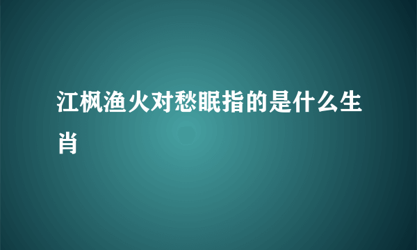 江枫渔火对愁眠指的是什么生肖