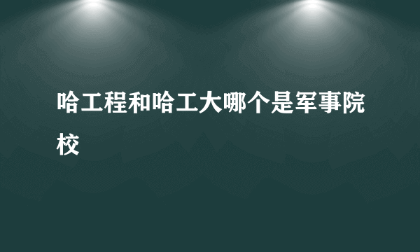 哈工程和哈工大哪个是军事院校