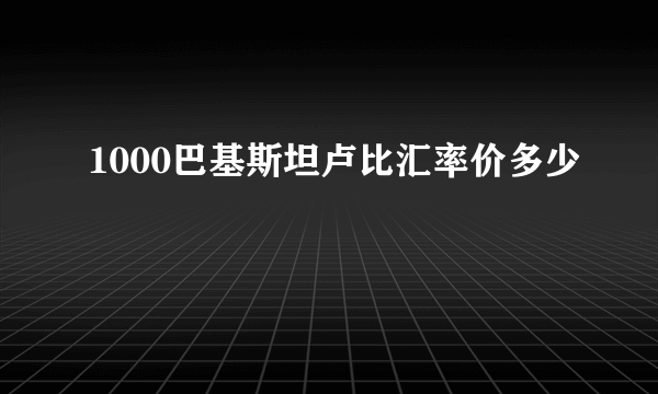 1000巴基斯坦卢比汇率价多少