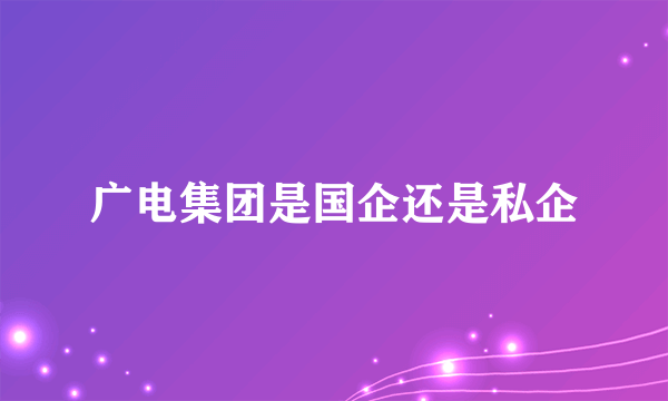 广电集团是国企还是私企