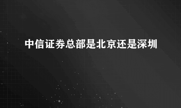 中信证券总部是北京还是深圳