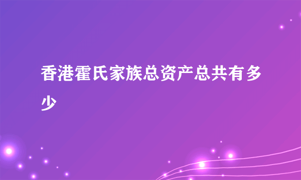 香港霍氏家族总资产总共有多少