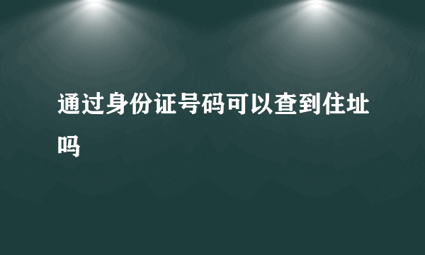 通过身份证号码可以查到住址吗