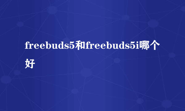 freebuds5和freebuds5i哪个好