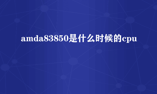 amda83850是什么时候的cpu