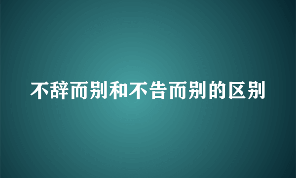 不辞而别和不告而别的区别