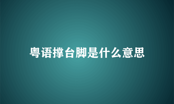 粤语撑台脚是什么意思