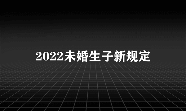 2022未婚生子新规定