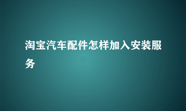 淘宝汽车配件怎样加入安装服务