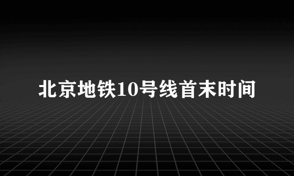 北京地铁10号线首末时间