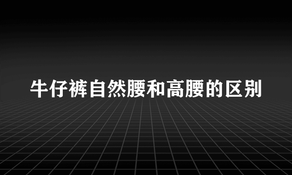 牛仔裤自然腰和高腰的区别