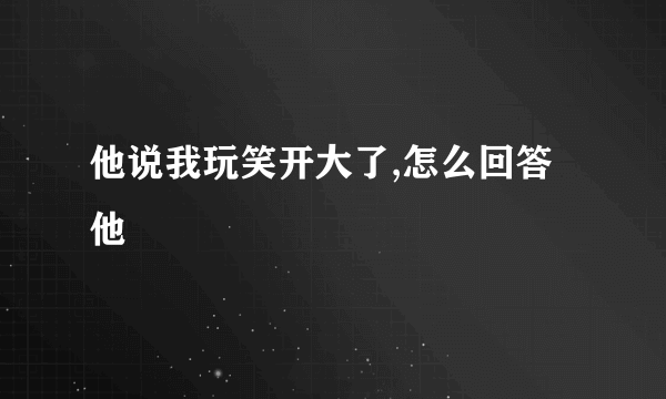 他说我玩笑开大了,怎么回答他