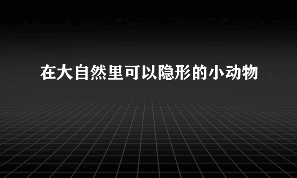 在大自然里可以隐形的小动物