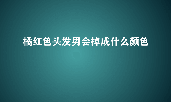 橘红色头发男会掉成什么颜色