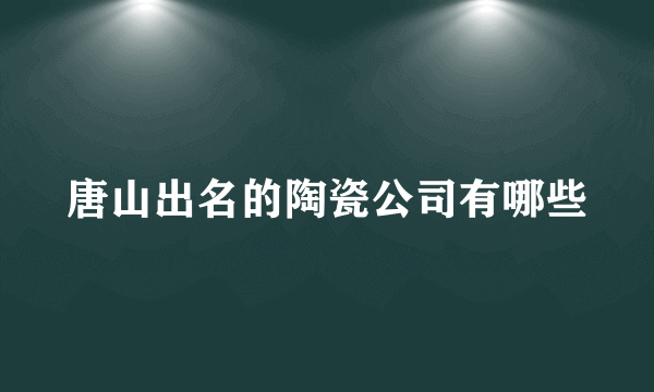 唐山出名的陶瓷公司有哪些