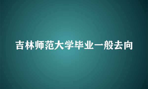 吉林师范大学毕业一般去向